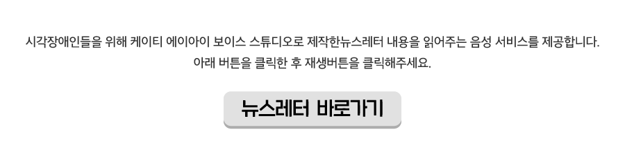 시각장애인들을 위해 케이티 에이아이 보이스 스튜디오로 제작한뉴스레터 내용을 읽어주는 음성 서비스를 제공합니다. 아래 버튼을 클릭한 후 재생버튼을 클릭해주세요. 뉴스레터 바로가기